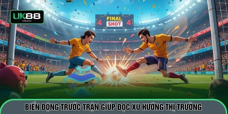 Biến động trước trận giúp đọc xu hướng thị trường