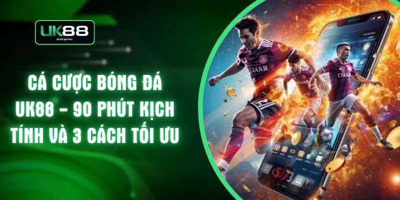 Cá Cược Bóng Đá UK88 - 90 Phút Kịch Tính Và 3 Cách Tối Ưu
