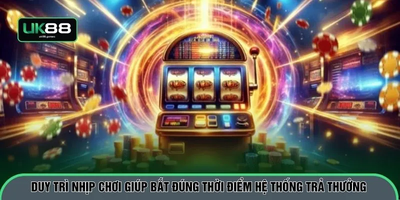 Duy trì nhịp chơi giúp bắt đúng thời điểm hệ thống trả thưởng