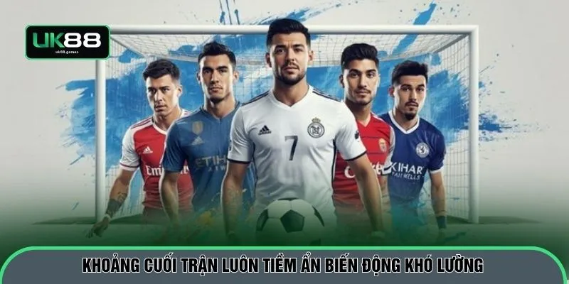 Khoảng cuối trận luôn tiềm ẩn biến động khó lường