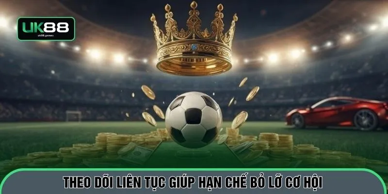 Theo dõi liên tục giúp hạn chế bỏ lỡ cơ hội